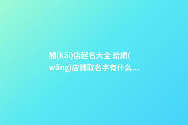 開(kāi)店起名大全 給網(wǎng)店鋪取名字有什么好名字